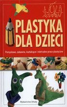 PLASTYKA DLA DZIECI CZ. 1 POMYSŁOWE ZABAWNE KSZTAŁCĄCE I NIETRUDNE PRACE PLASTYCZNE TW